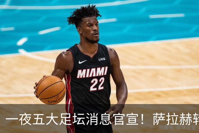 一夜五大足坛消息官宣！萨拉赫转会离队，穆帅接班人正式履职，曼城续约天赋球员，马竞作出回应